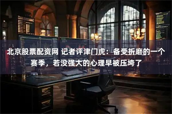 北京股票配资网 记者评津门虎：备受折磨的一个赛季，若没强大的心理早被压垮了